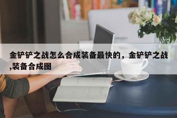 金铲铲之战怎么合成装备最快的，金铲铲之战,装备合成图