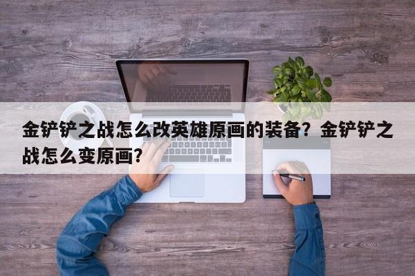 金铲铲之战怎么改英雄原画的装备？金铲铲之战怎么变原画？