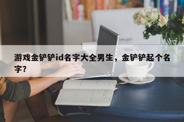 游戏金铲铲id名字大全男生，金铲铲起个名字？