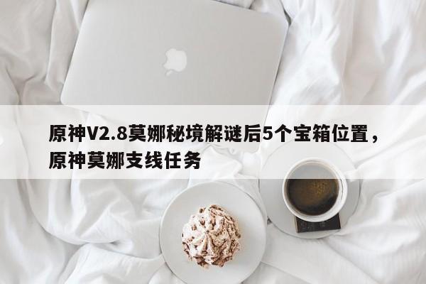 原神V2.8莫娜秘境解谜后5个宝箱位置，原神莫娜支线任务