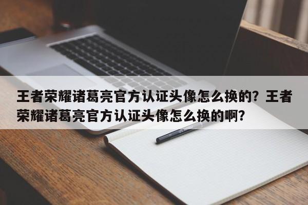 王者荣耀诸葛亮官方认证头像怎么换的？王者荣耀诸葛亮官方认证头像怎么换的啊？