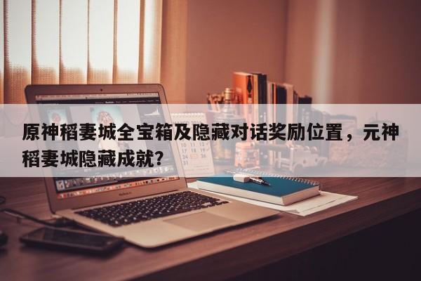 原神稻妻城全宝箱及隐藏对话奖励位置，元神稻妻城隐藏成就？