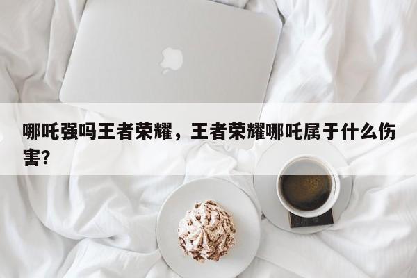 哪吒强吗王者荣耀，王者荣耀哪吒属于什么伤害？