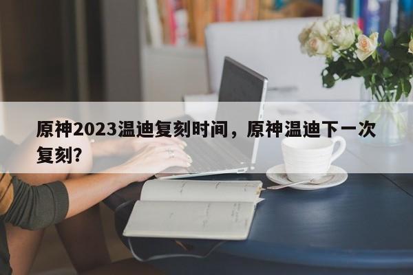 原神2023温迪复刻时间，原神温迪下一次复刻？