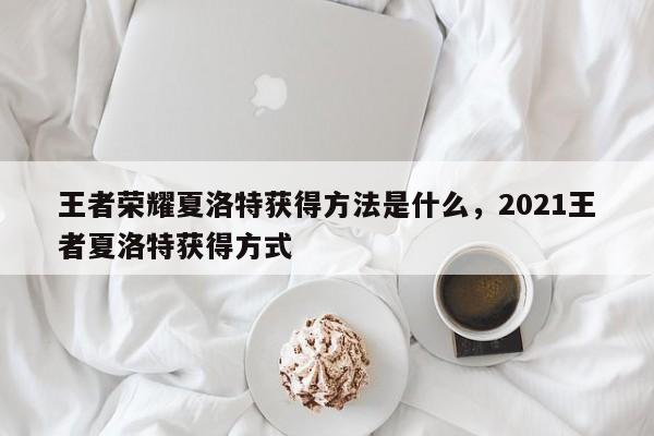 王者荣耀夏洛特获得方法是什么，2021王者夏洛特获得方式