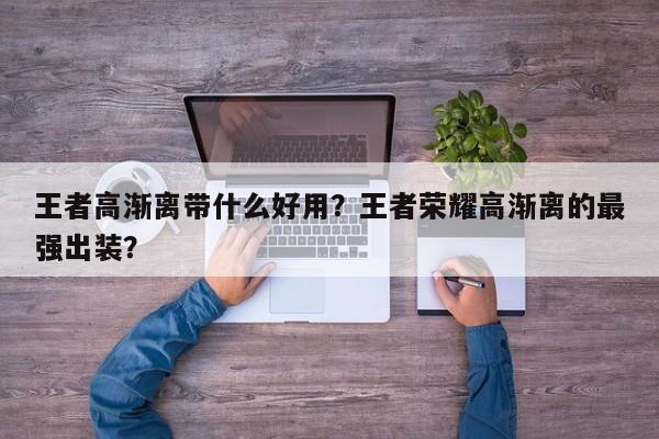 王者高渐离带什么好用？王者荣耀高渐离的最强出装？