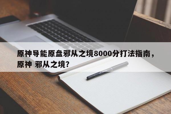 原神导能原盘邪从之境8000分打法指南，原神 邪从之境？