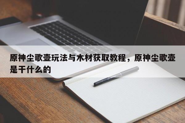 原神尘歌壶玩法与木材获取教程，原神尘歌壶是干什么的