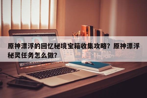 原神漂浮的回忆秘境宝箱收集攻略？原神漂浮秘灵任务怎么做？