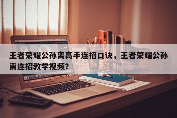 王者荣耀公孙离高手连招口诀，王者荣耀公孙离连招教学视频？
