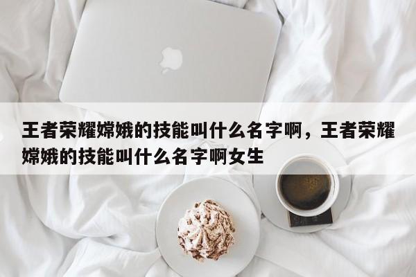 王者荣耀嫦娥的技能叫什么名字啊，王者荣耀嫦娥的技能叫什么名字啊女生