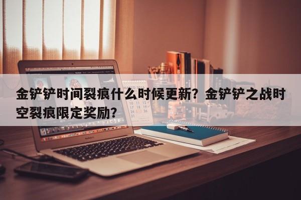金铲铲时间裂痕什么时候更新？金铲铲之战时空裂痕限定奖励？
