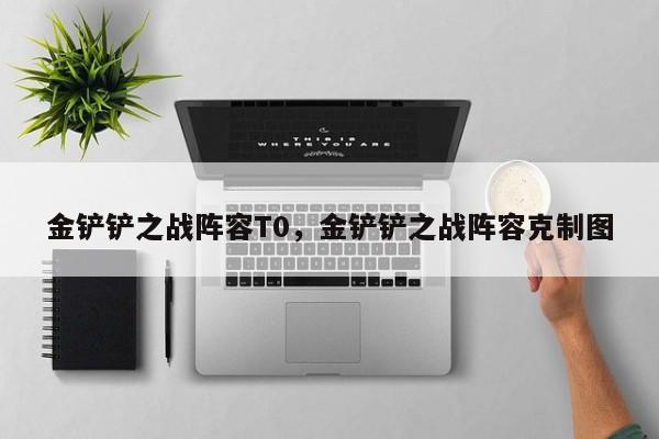 金铲铲之战阵容T0，金铲铲之战阵容克制图