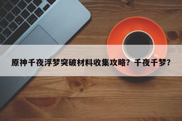 原神千夜浮梦突破材料收集攻略？千夜千梦？