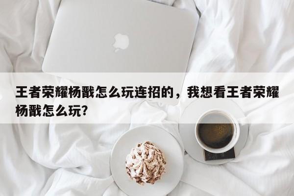 王者荣耀杨戬怎么玩连招的，我想看王者荣耀杨戬怎么玩？