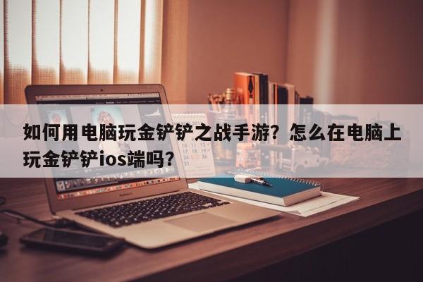 如何用电脑玩金铲铲之战手游？怎么在电脑上玩金铲铲ios端吗？