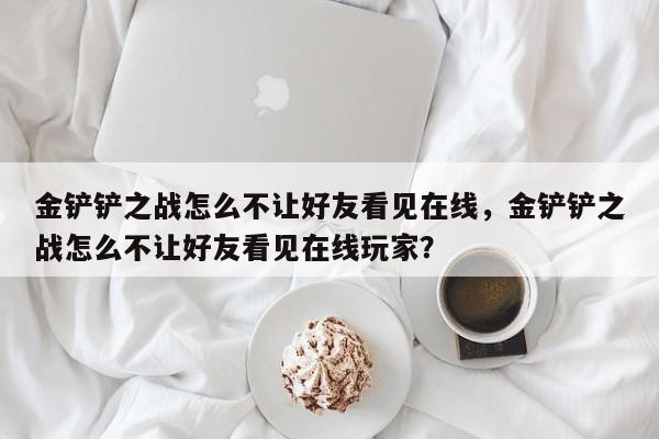 金铲铲之战怎么不让好友看见在线，金铲铲之战怎么不让好友看见在线玩家？