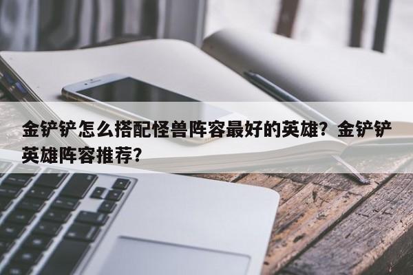 金铲铲怎么搭配怪兽阵容最好的英雄？金铲铲英雄阵容推荐？
