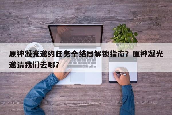 原神凝光邀约任务全结局解锁指南？原神凝光邀请我们去哪？