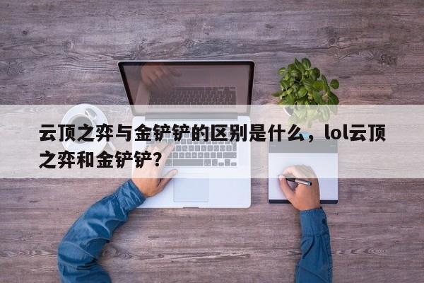 云顶之弈与金铲铲的区别是什么，lol云顶之弈和金铲铲？