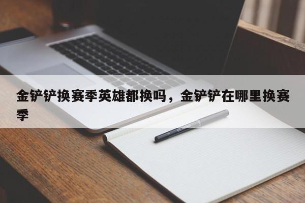 金铲铲换赛季英雄都换吗，金铲铲在哪里换赛季