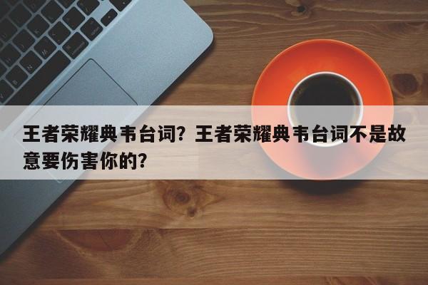 王者荣耀典韦台词？王者荣耀典韦台词不是故意要伤害你的？