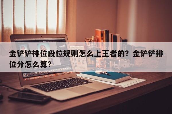 金铲铲排位段位规则怎么上王者的？金铲铲排位分怎么算？
