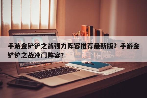 手游金铲铲之战强力阵容推荐最新版？手游金铲铲之战冷门阵容？