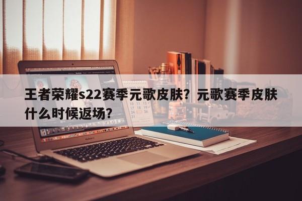 王者荣耀s22赛季元歌皮肤？元歌赛季皮肤什么时候返场？