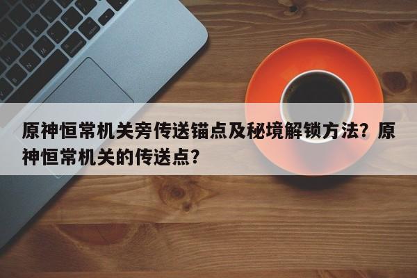 原神恒常机关旁传送锚点及秘境解锁方法？原神恒常机关的传送点？