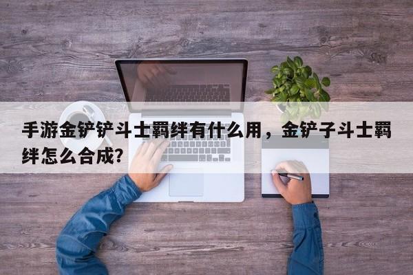 手游金铲铲斗士羁绊有什么用，金铲子斗士羁绊怎么合成？