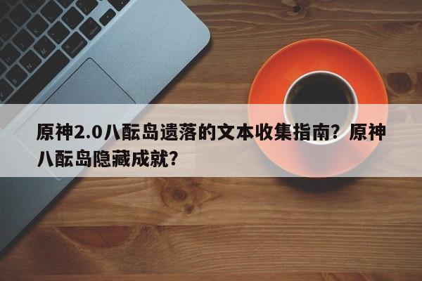原神2.0八酝岛遗落的文本收集指南？原神八酝岛隐藏成就？