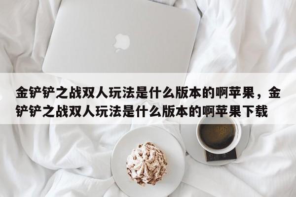 金铲铲之战双人玩法是什么版本的啊苹果，金铲铲之战双人玩法是什么版本的啊苹果下载