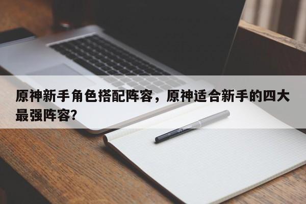 原神新手角色搭配阵容，原神适合新手的四大最强阵容？