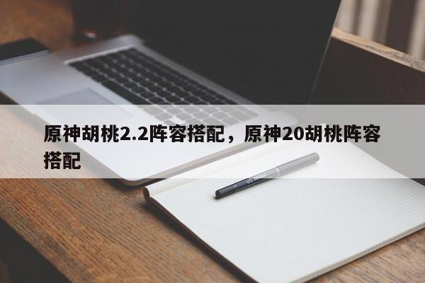 原神胡桃2.2阵容搭配，原神20胡桃阵容搭配