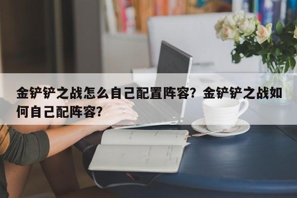 金铲铲之战怎么自己配置阵容？金铲铲之战如何自己配阵容？