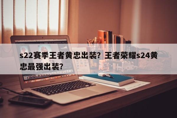 s22赛季王者黄忠出装？王者荣耀s24黄忠最强出装？