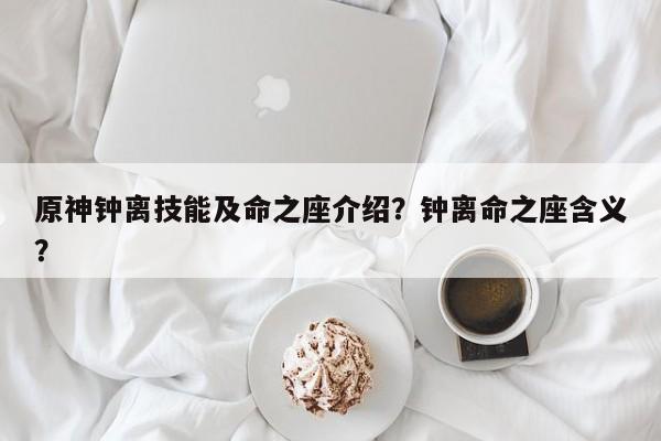 原神钟离技能及命之座介绍？钟离命之座含义？