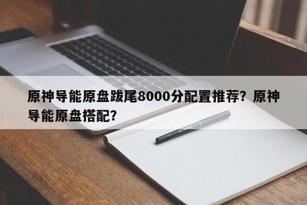 原神导能原盘跋尾8000分配置推荐？原神导能原盘搭配？