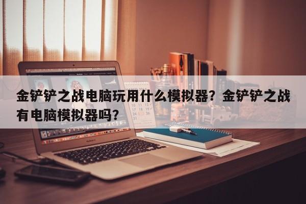金铲铲之战电脑玩用什么模拟器？金铲铲之战有电脑模拟器吗？