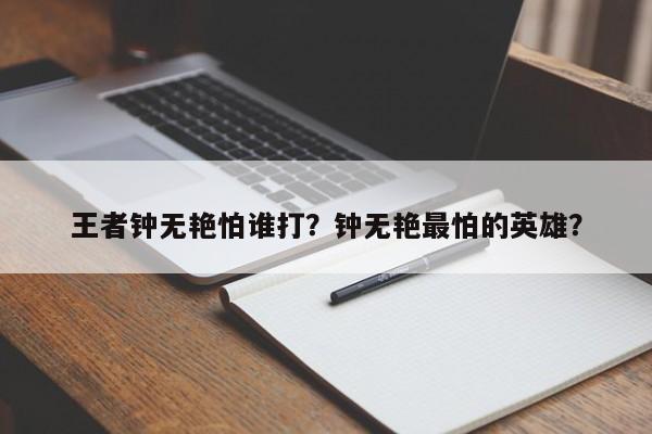 王者钟无艳怕谁打？钟无艳最怕的英雄？