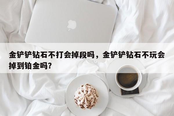 金铲铲钻石不打会掉段吗，金铲铲钻石不玩会掉到铂金吗？