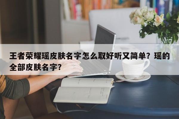 王者荣耀瑶皮肤名字怎么取好听又简单？瑶的全部皮肤名字？