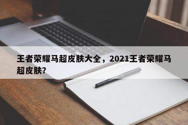 王者荣耀马超皮肤大全，2021王者荣耀马超皮肤？