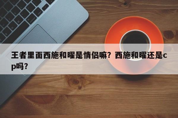 王者里面西施和曜是情侣嘛？西施和曜还是cp吗？