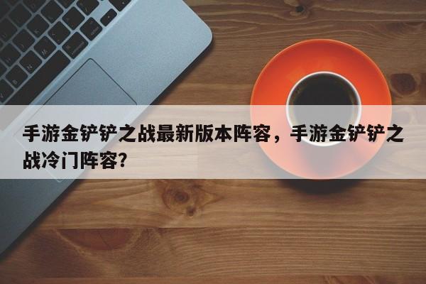 手游金铲铲之战最新版本阵容，手游金铲铲之战冷门阵容？