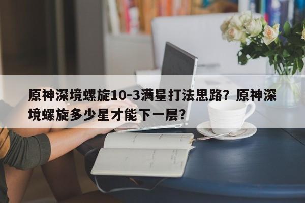 原神深境螺旋10-3满星打法思路？原神深境螺旋多少星才能下一层？