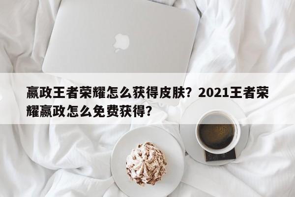 嬴政王者荣耀怎么获得皮肤？2021王者荣耀嬴政怎么免费获得？