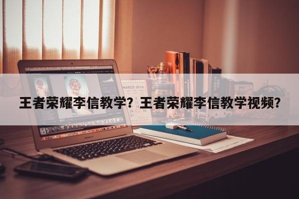王者荣耀李信教学？王者荣耀李信教学视频？