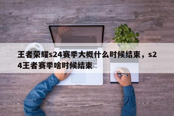 王者荣耀s24赛季大概什么时候结束，s24王者赛季啥时候结束